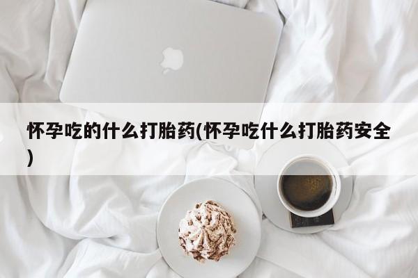私人卖堕胎药的微信怀孕吃的什么打胎药(怀孕吃什么打胎药安全)