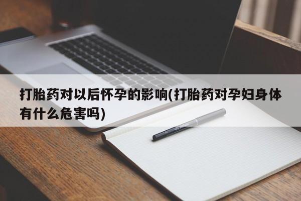 私人卖堕胎药的微信打胎药对以后怀孕的影响(打胎药对孕妇身体有什么危害吗)
