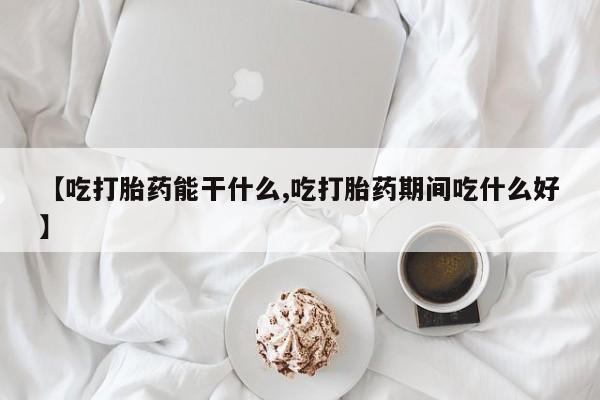 私人卖堕胎药的微信【吃打胎药能干什么,吃打胎药期间吃什么好】