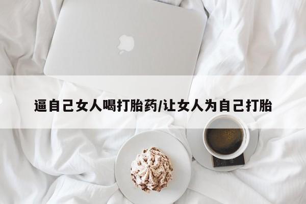 私人卖堕胎药的微信逼自己女人喝打胎药/让女人为自己打胎