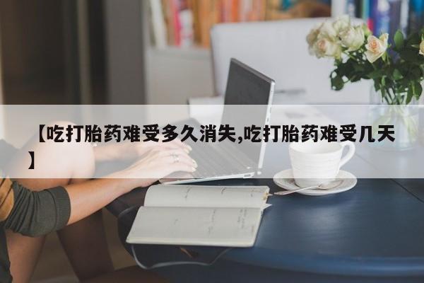 私人卖堕胎药的微信【吃打胎药难受多久消失,吃打胎药难受几天】