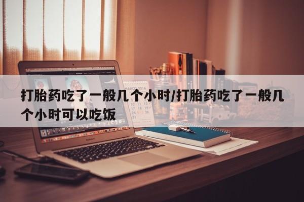 私人卖堕胎药的微信打胎药吃了一般几个小时/打胎药吃了一般几个小时可以吃饭