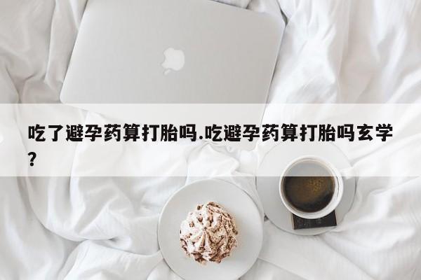 私人卖堕胎药的微信吃了避孕药算打胎吗.吃避孕药算打胎吗玄学？