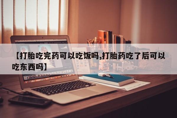 私人卖堕胎药的微信【打胎吃完药可以吃饭吗,打胎药吃了后可以吃东西吗】