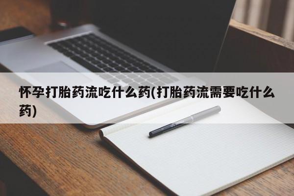 私人卖堕胎药的微信怀孕打胎药流吃什么药(打胎药流需要吃什么药)