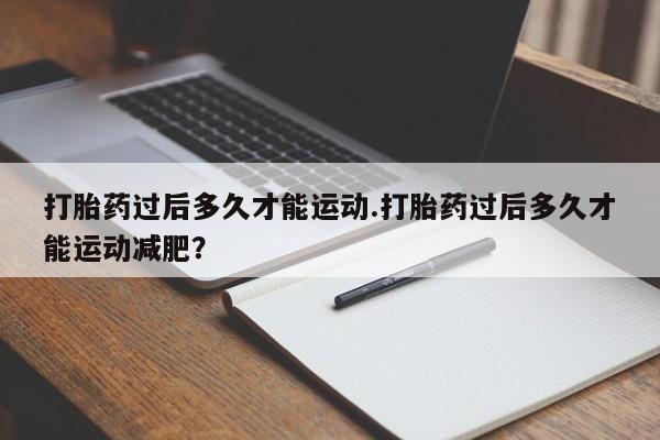 私人卖堕胎药的微信打胎药过后多久才能运动.打胎药过后多久才能运动减肥？