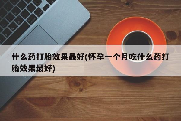 私人卖堕胎药的微信什么药打胎效果最好(怀孕一个月吃什么药打胎效果最好)
