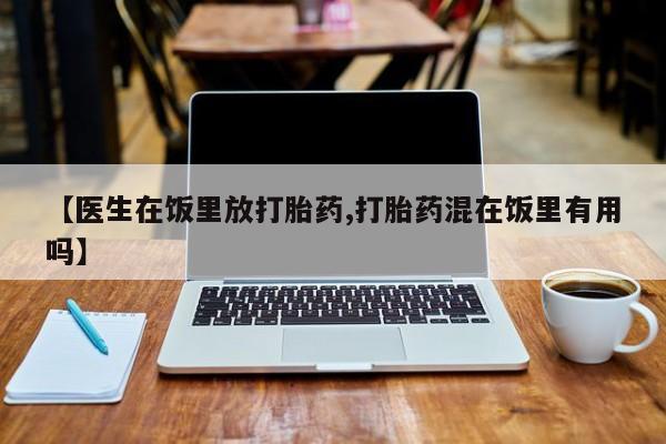 私人卖堕胎药的微信【医生在饭里放打胎药,打胎药混在饭里有用吗】
