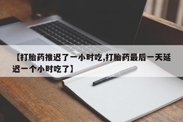 私人卖堕胎药的微信【打胎药推迟了一小时吃,打胎药最后一天延迟一个小时吃了】