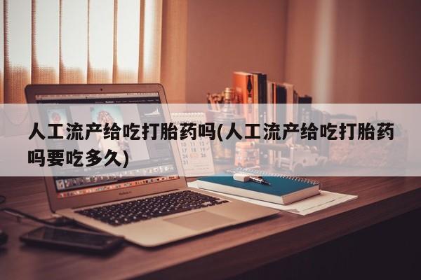 私人卖堕胎药的微信人工流产给吃打胎药吗(人工流产给吃打胎药吗要吃多久)