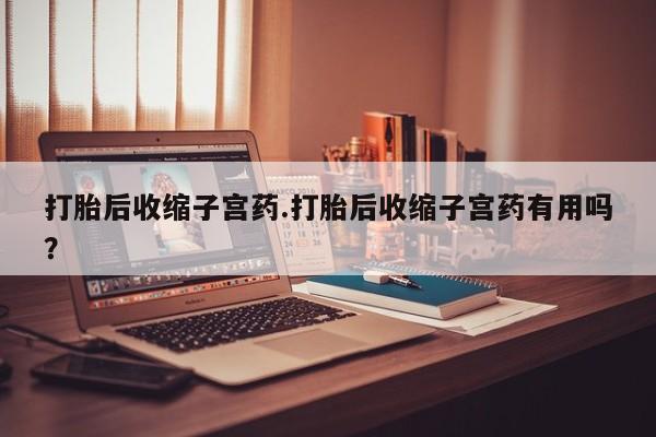 私人卖堕胎药的微信打胎后收缩子宫药.打胎后收缩子宫药有用吗?