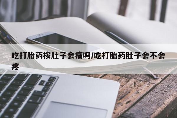 私人卖堕胎药的微信吃打胎药按肚子会痛吗/吃打胎药肚子会不会疼