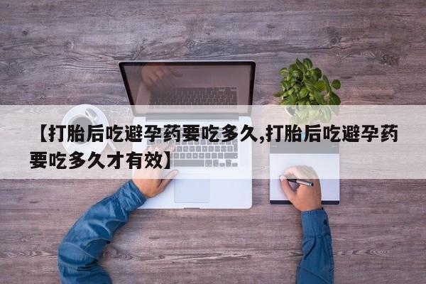 私人卖堕胎药的微信【打胎后吃避孕药要吃多久,打胎后吃避孕药要吃多久才有效】