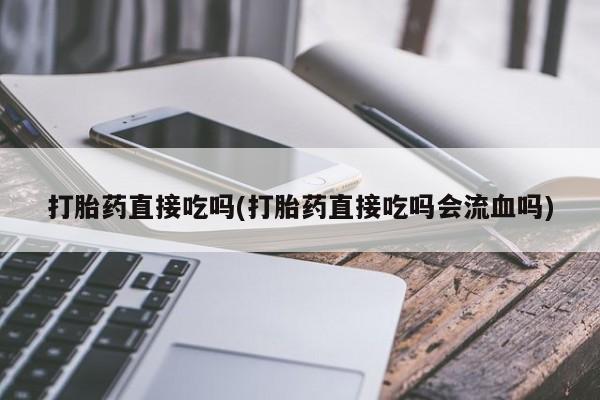 私人卖堕胎药的微信打胎药直接吃吗(打胎药直接吃吗会流血吗)