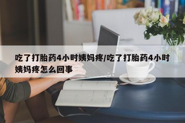 私人卖堕胎药的微信吃了打胎药4小时姨妈疼/吃了打胎药4小时姨妈疼怎么回事