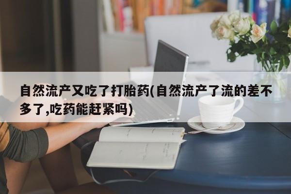 私人卖堕胎药的微信自然流产又吃了打胎药(自然流产了流的差不多了,吃药能赶紧吗)