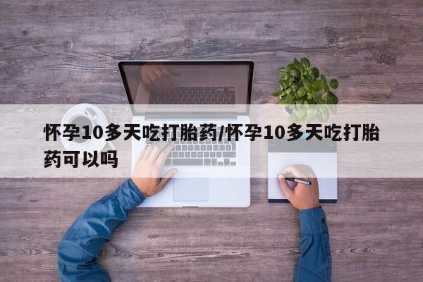 私人卖堕胎药的微信怀孕10多天吃打胎药/怀孕10多天吃打胎药可以吗