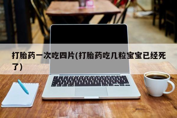 私人卖堕胎药的微信打胎药一次吃四片(打胎药吃几粒宝宝已经死了)