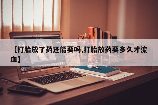 私人卖堕胎药的微信【打胎放了药还能要吗,打胎放药要多久才流血】