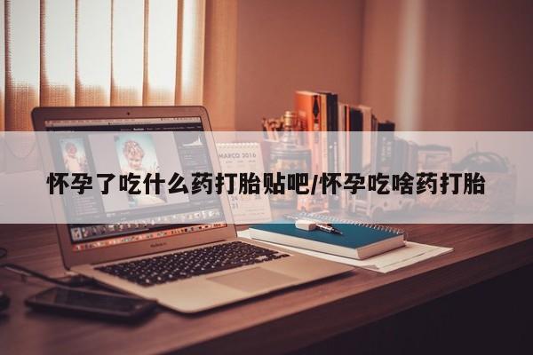 私人卖堕胎药的微信怀孕了吃什么药打胎贴吧/怀孕吃啥药打胎