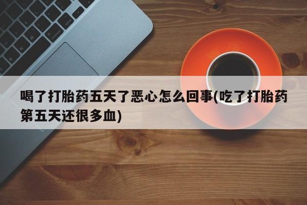 私人卖堕胎药的微信喝了打胎药五天了恶心怎么回事(吃了打胎药第五天还很多血)