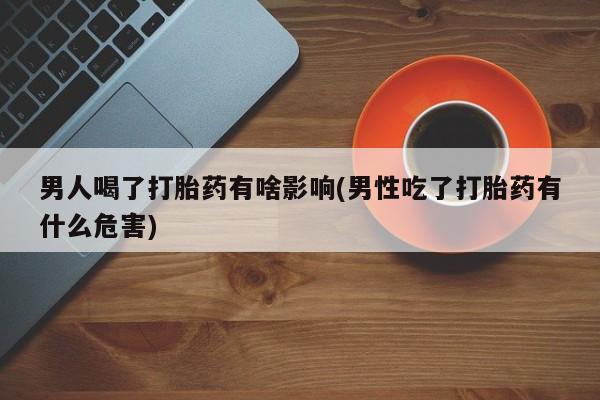 私人卖堕胎药的微信男人喝了打胎药有啥影响(男性吃了打胎药有什么危害)
