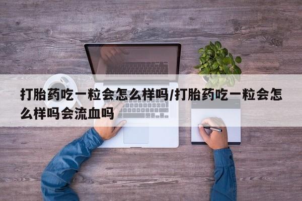 私人卖堕胎药的微信打胎药吃一粒会怎么样吗/打胎药吃一粒会怎么样吗会流血吗