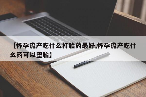 私人卖堕胎药的微信【怀孕流产吃什么打胎药最好,怀孕流产吃什么药可以堕胎】