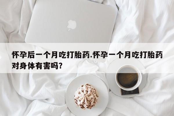 私人卖堕胎药的微信怀孕后一个月吃打胎药.怀孕一个月吃打胎药对身体有害吗？