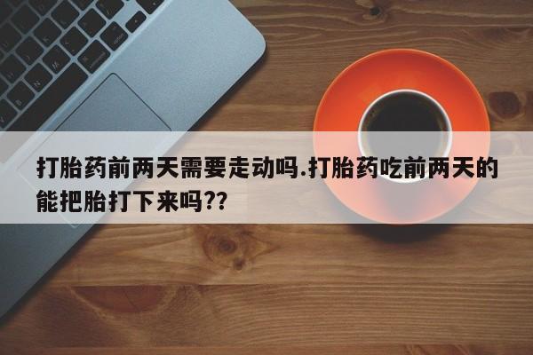私人卖堕胎药的微信打胎药前两天需要走动吗.打胎药吃前两天的能把胎打下来吗?？