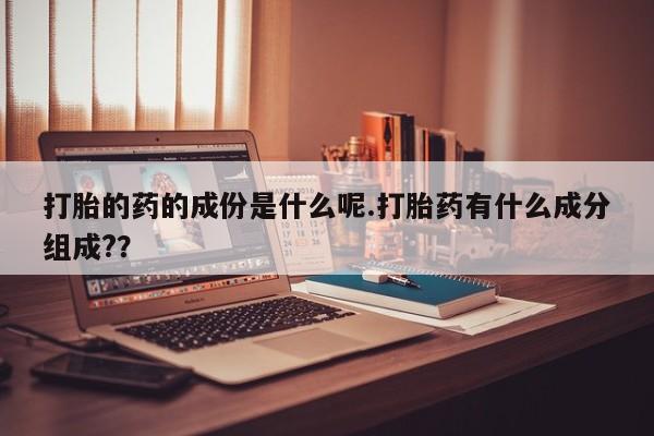 私人卖堕胎药的微信打胎的药的成份是什么呢.打胎药有什么成分组成?？