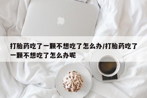 私人卖堕胎药的微信打胎药吃了一颗不想吃了怎么办/打胎药吃了一颗不想吃了怎么办呢