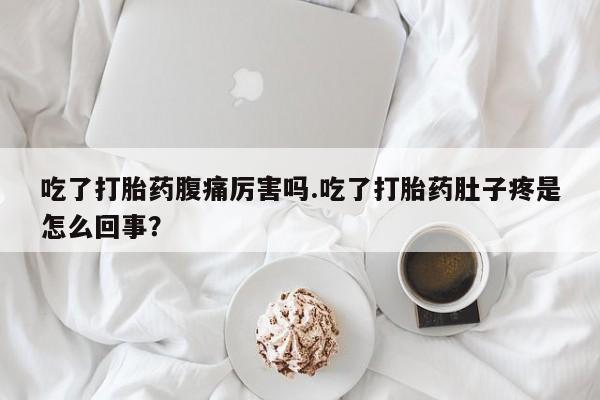 私人卖堕胎药的微信吃了打胎药腹痛厉害吗.吃了打胎药肚子疼是怎么回事？