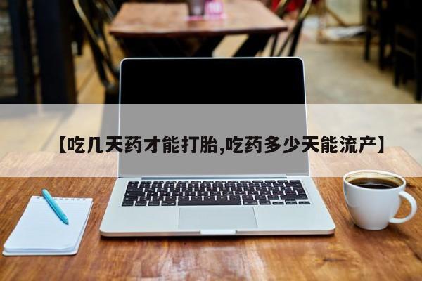 私人卖堕胎药的微信【吃几天药才能打胎,吃药多少天能流产】