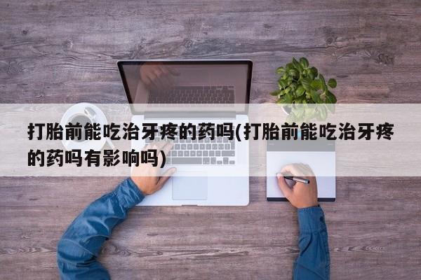 私人卖堕胎药的微信打胎前能吃治牙疼的药吗(打胎前能吃治牙疼的药吗有影响吗)
