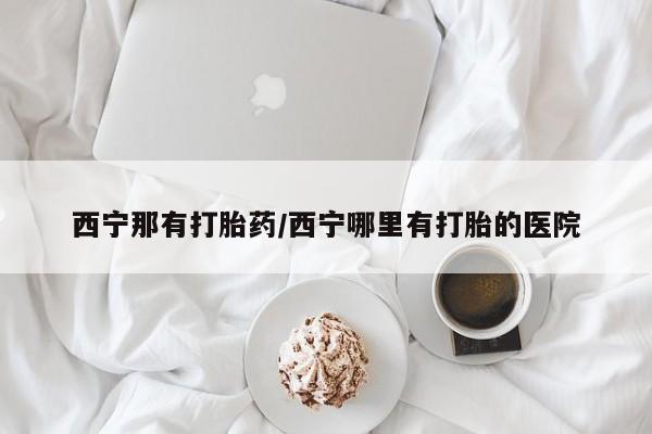 私人卖堕胎药的微信西宁那有打胎药/西宁哪里有打胎的医院