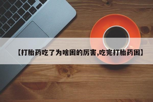 私人卖堕胎药的微信【打胎药吃了为啥困的厉害,吃完打胎药困】