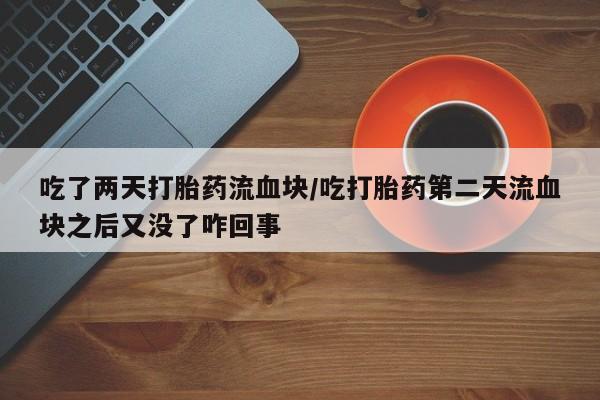 私人卖堕胎药的微信吃了两天打胎药流血块/吃打胎药第二天流血块之后又没了咋回事