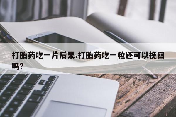 私人卖堕胎药的微信打胎药吃一片后果.打胎药吃一粒还可以挽回吗？