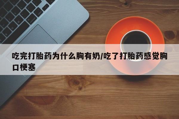 私人卖堕胎药的微信吃完打胎药为什么胸有奶/吃了打胎药感觉胸口梗塞