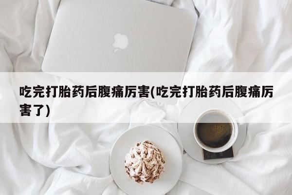 私人卖堕胎药的微信吃完打胎药后腹痛厉害(吃完打胎药后腹痛厉害了)