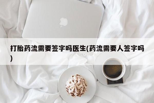 私人卖堕胎药的微信打胎药流需要签字吗医生(药流需要人签字吗)