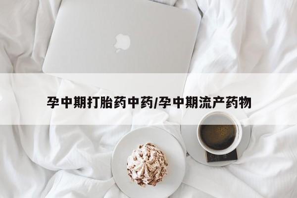 私人卖堕胎药的微信孕中期打胎药中药/孕中期流产药物