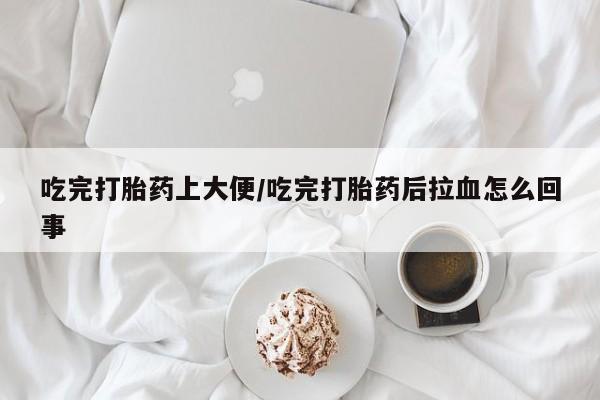 私人卖堕胎药的微信吃完打胎药上大便/吃完打胎药后拉血怎么回事