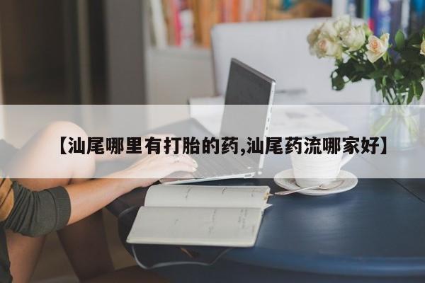私人卖堕胎药的微信【汕尾哪里有打胎的药,汕尾药流哪家好】