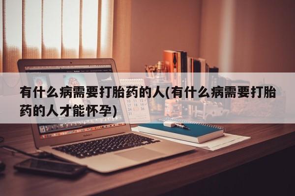 私人卖堕胎药的微信有什么病需要打胎药的人(有什么病需要打胎药的人才能怀孕)