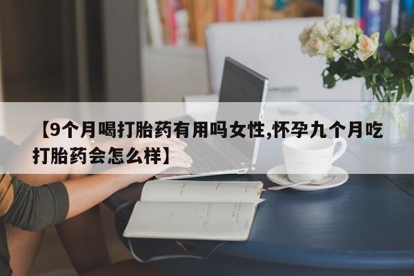 私人卖堕胎药的微信【9个月喝打胎药有用吗女性,怀孕九个月吃打胎药会怎么样】