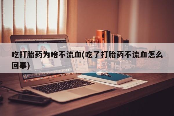 私人卖堕胎药的微信吃打胎药为啥不流血(吃了打胎药不流血怎么回事)
