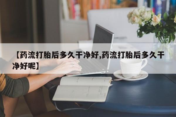 私人卖堕胎药的微信【药流打胎后多久干净好,药流打胎后多久干净好呢】