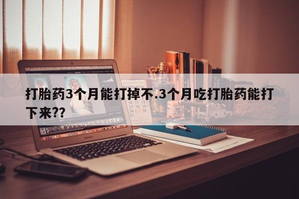 私人卖堕胎药的微信打胎药3个月能打掉不.3个月吃打胎药能打下来??